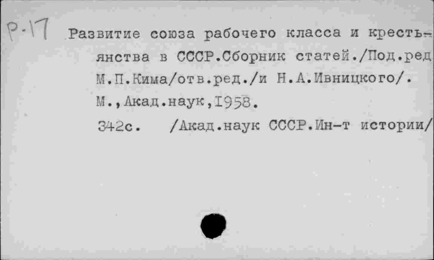 ﻿Развитие союза рабочего класса и кресть^ янства в СССР.Сборник статей./Под.ред М.П.Кима/от в.ред./и Н.А.Ивницкого/. М.,Акад.наук,1958.
342с. /Акад.наук СССР.Ин-т истории/